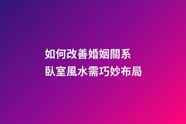 如何改善婚姻關系 臥室風水需巧妙布局